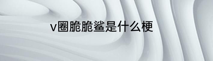 v圈脆脆鲨是什么梗