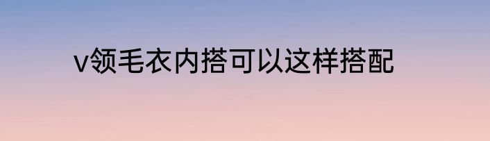 v领毛衣内搭可以这样搭配