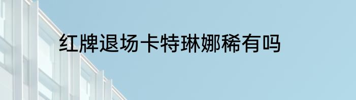 红牌退场卡特琳娜稀有吗