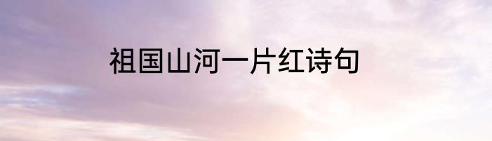 祖国山河一片红诗句