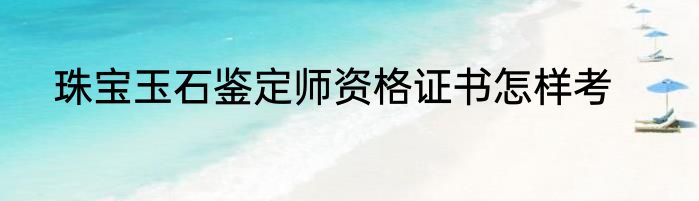 珠宝玉石鉴定师资格证书怎样考