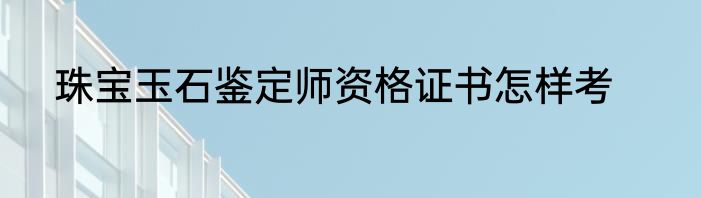 珠宝玉石鉴定师资格证书怎样考