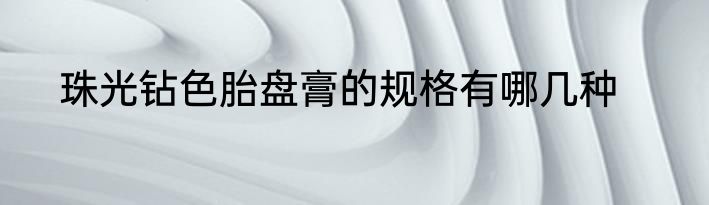 珠光钻色胎盘膏的规格有哪几种