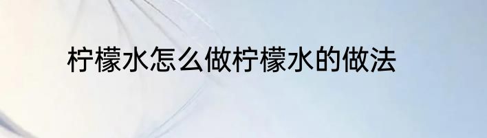 柠檬水怎么做柠檬水的做法