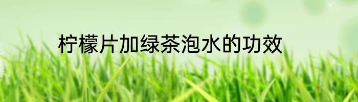 柠檬片加绿茶泡水的功效