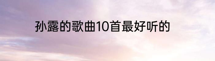 孙露的歌曲10首最好听的