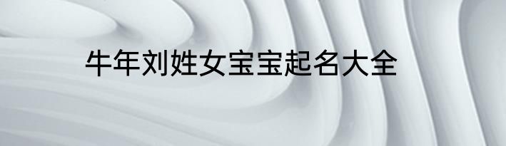 牛年刘姓女宝宝起名大全