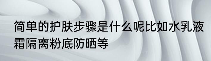 简单的护肤步骤是什么呢比如水乳液霜隔离粉底防晒等
