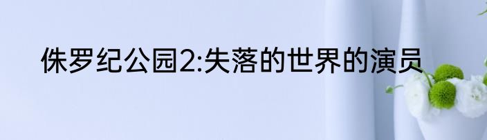 侏罗纪公园2:失落的世界的演员