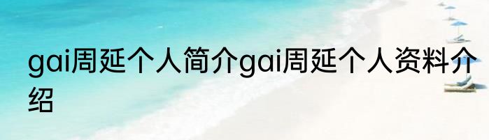 gai周延个人简介gai周延个人资料介绍