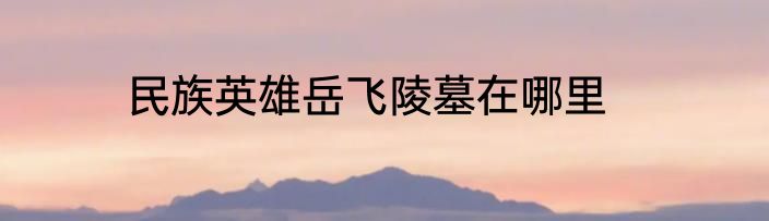 民族英雄岳飞陵墓在哪里