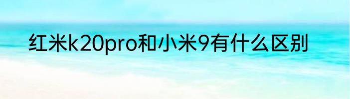 红米k20pro和小米9有什么区别