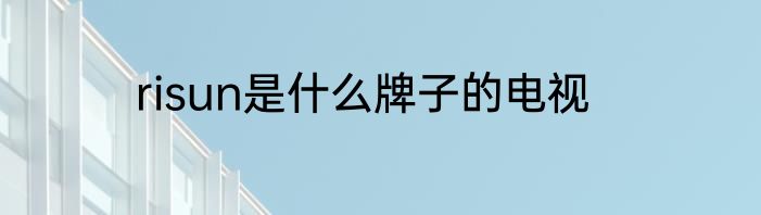 risun是什么牌子的电视
