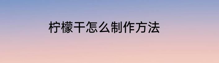 柠檬干怎么制作方法