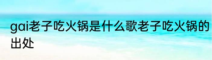 gai老子吃火锅是什么歌老子吃火锅的出处