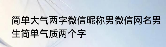 简单大气两字微信昵称男微信网名男生简单气质两个字