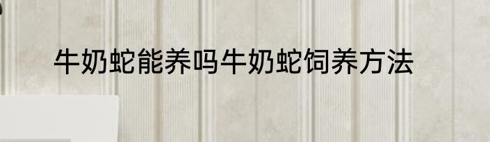 牛奶蛇能养吗牛奶蛇饲养方法