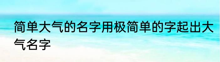 简单大气的名字用极简单的字起出大气名字