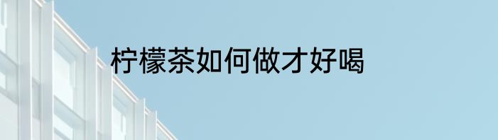 柠檬茶如何做才好喝