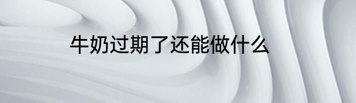 牛奶过期了还能做什么