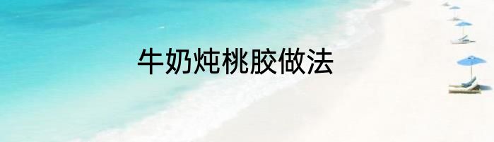 牛奶炖桃胶做法