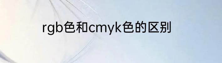 rgb色和cmyk色的区别