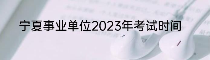宁夏事业单位2023年考试时间