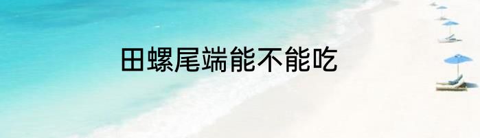 田螺尾端能不能吃