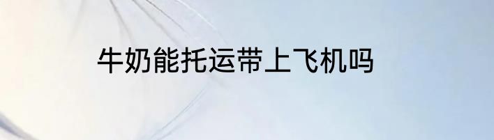 牛奶能托运带上飞机吗