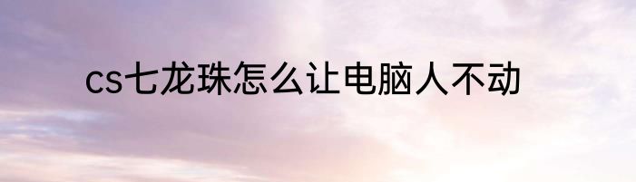 cs七龙珠怎么让电脑人不动