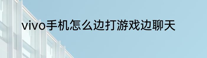 vivo手机怎么边打游戏边聊天