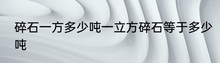 碎石一方多少吨一立方碎石等于多少吨
