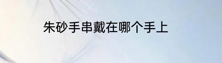 朱砂手串戴在哪个手上