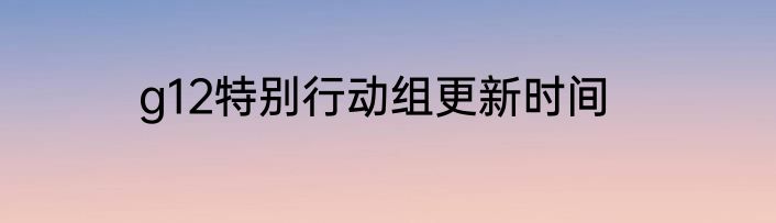 g12特别行动组更新时间