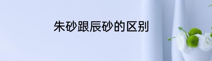 朱砂跟辰砂的区别
