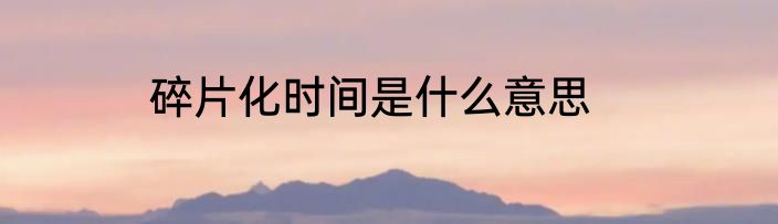 碎片化时间是什么意思