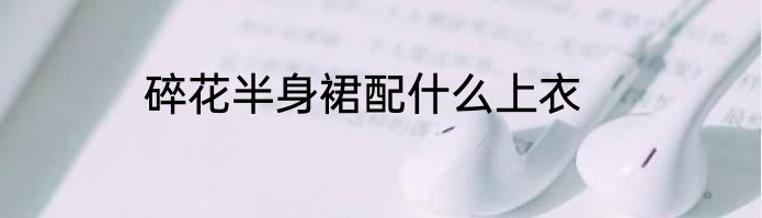 碎花半身裙配什么上衣