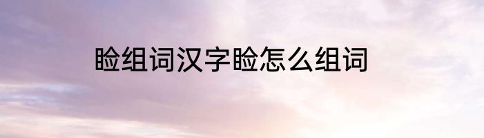 睑组词汉字睑怎么组词