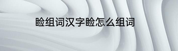 睑组词汉字睑怎么组词