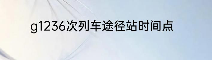 g1236次列车途径站时间点