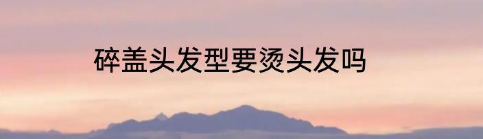 碎盖头发型要烫头发吗