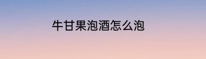 牛甘果泡酒怎么泡