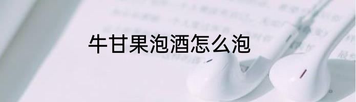 牛甘果泡酒怎么泡