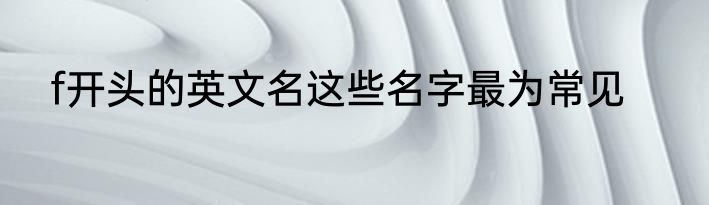 f开头的英文名这些名字最为常见