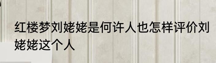 红楼梦刘姥姥是何许人也怎样评价刘姥姥这个人