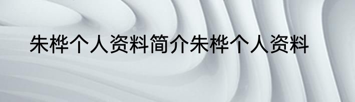 朱桦个人资料简介朱桦个人资料