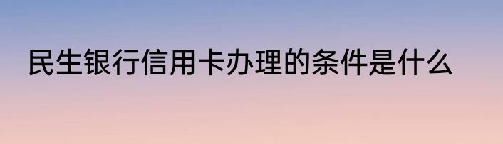 民生银行信用卡办理的条件是什么