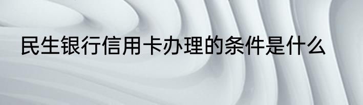 民生银行信用卡办理的条件是什么