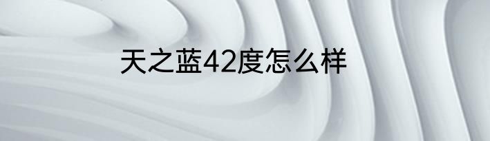 天之蓝42度怎么样