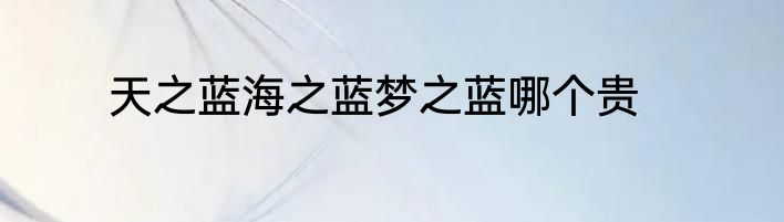 天之蓝海之蓝梦之蓝哪个贵